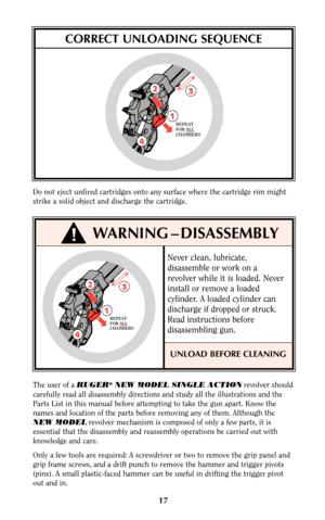 Page 1717
Do not eject unfired cartridges onto any surface where the cartridge rim might
strike a solid object and discharge the cartridge.
CORRECT UNLOADING SEQUENCE
!WARNING – DISASSEMBLY
3
12
4
REPEAT
FOR ALL
CHAMBERS
The user of a RUGER®NEW MODEL SINGLE ACTIONrevolver should
carefully read all disassembly directions and study all the illustrations and the
Parts List in this manual before attempting to take the gun apart. Know the
names and location of the parts before removing any of them. Although the
NEW...