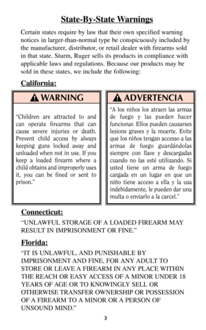 Page 23
WARNING
“Children are attracted to and
can operate firearms that can
cause severe injuries or death.
Prevent child access by always
keeping guns locked away and
unloaded when not in use. If you
keep a loaded firearm where a
child obtains and improperly uses
it, you can be fined or sent to
prison.”
ADVERTENCIA
State-By-State Warnings
Certain states require by law that their own specified warning
notices in larger-than-normal type be conspicuously included by
the manufacturer, distributor, or retail...