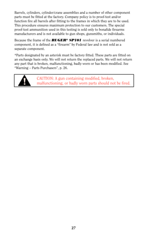 Page 2627
Barrels, cylinders, cylinder/crane assemblies and a number of other component
parts must be fitted at the factory. Company policy is to proof-test and/or
function fire all barrels after fitting to the frames in which they are to be used.
This procedure ensures maximum protection to our customers. The special
proof-test ammunition used in this testing is sold only to bonafide firearms
manufacturers and is not available to gun shops, gunsmiths, or individuals.
Because the frame of the RUGER
®SP101...