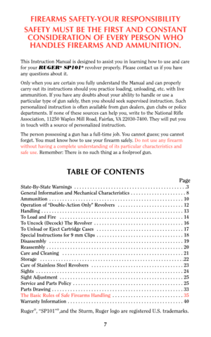 Page 6FIREARMS SAFETY-YOUR RESPONSIBILITY
SAFETY MUST BE THE FIRST AND CONSTANT
CONSIDERATION OF EVERY PERSON WHO
HANDLES FIREARMS AND AMMUNITION.
This Instruction Manual is designed to assist you in learning how to use and care
for your RUGER®SP101®revolver properly. Please contact us if you have
any questions about it.
Only when you are certain you fully understand the Manual and can properly
carry out its instructions should you practice loading, unloading, etc. with live
ammunition. If you have any doubts...