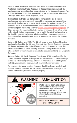 Page 1011
Notes on 9mm Parabellum Revolvers:This model is chambered for the 9mm
Parabellum (Luger) cartridge. A package of 9mm clips are supplied with the
revolver and are required to allow proper ejection of the 9mm rimless cases. See
SPECIAL INSTRUCTIONS FOR 9mm CLIPS, p. 14. Do not
use any other 9mm
cartridges (9mm Short, 9mm Bergmann, etc.).
Because 9mm cartridges are manufactured worldwide for use in pistols,
revolvers, and submachine guns, it is possible to encounter cartridges which,
when fired, develop...