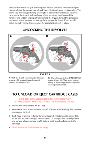 Page 1111
Practice this important gun handling skill with an unloaded revolver until you
have developed the proper control and ‘touch’ to decock your revolver safely. The
key to safe decocking is having the weight of the revolver controlled with one
hand, while the thumb and forefinger of the ‘shooting  hand’ control the
hammer and trigger. Improperly restraining the trigger during this procedure
may result in the hammer not resting fully against the frame. If this should
occur, carefully repeat the procedure...