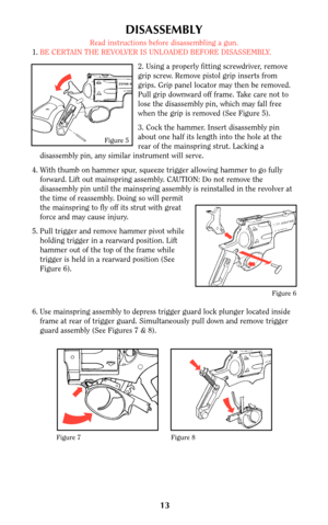 Page 1313
DISASSEMBLY
Read instructions before disassembling a gun.
1.BE CERTAIN THE REVOLVER IS UNLOADED BEFORE DISASSEMBLY.
2. Using a properly fitting screwdriver, remove
grip screw. Remove pistol grip inserts from
grips. Grip panel locator may then be removed.
Pull grip downward off frame. Take care not to
lose the disassembly pin, which may fall free
when the grip is removed (See Figure 5).
3. Cock the hammer. Insert disassembly pin
about one half its length into the hole at the
rear of the mainspring...