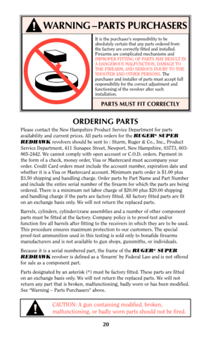 Page 20It is the purchaser’s responsibility to be
absolutely certain that any parts ordered from
the factory are correctly fitted and installed.
Firearms are complicated mechanisms and
IMPROPER FITTING OF PARTS MAY RESULT IN
A DANGEROUS MALFUNCTION, DAMAGE TO
THE FIREARM, AND SERIOUS INJURY TO THE
SHOOTER AND OTHER PERSONS. The
purchaser and installer of parts must accept full
responsibility for the correct adjustment and
functioning of the revolver after such
installation.
PARTS MUST FIT CORRECTLY
20
WARNING –...