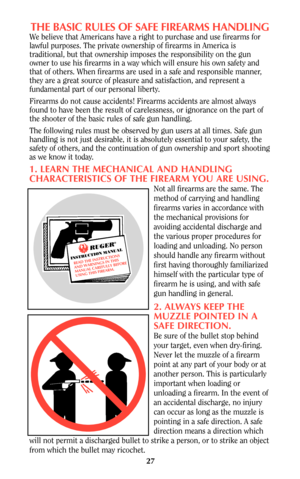 Page 2727
THE BASIC RULES OF SAFE FIREARMS HANDLING
We believe that Americans have a right to purchase and use firearms for
lawful purposes. The private ownership of firearms in America is
traditional, but that ownership imposes the responsibility on the gun
owner to use his firearms in a way which will ensure his own safety and
that of others. When firearms are used in a safe and responsible manner,
they are a great source of pleasure and satisfaction, and represent a
fundamental part of our personal liberty....