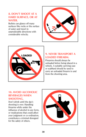 Page 3030
8. DON’T SHOOT AT A
HARD SURFACE, OR AT
WATER.
Bullets can glance off many
surfaces like rocks or the surface
of water and travel in
unpredictable directions with
considerable velocity.
9. NEVER TRANSPORT A
LOADED FIREARM.
Firearms should always be
unloaded before being placed in a
vehicle. A suitable carrying case
or scabbard should by used to
carry an unloaded firearm to and
from the shooting area.
10. AVOID ALCOHOLIC
BEVERAGES WHEN
SHOOTING.
Don’t drink until the day’s
shooting is over. Handling...