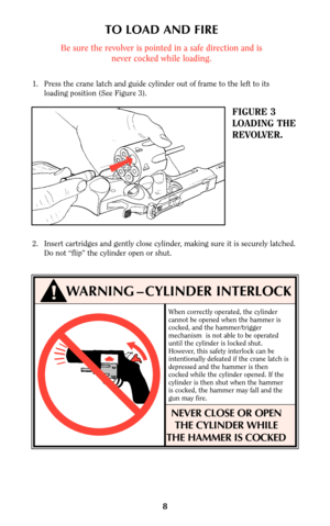 Page 88
FIGURE 3
LOADING THE
REVOLVER.
TO LOAD AND FIRE
Be sure the revolver is pointed in a safe direction and is
never cocked while loading.
1. Press the crane latch and guide cylinder out of frame to the left to its
loading position (See Figure 3).
WARNING – CYLINDER INTERLOCK
➧
When correctly operated, the cylinder
cannot be opened when the hammer is
cocked, and the hammer/trigger
mechanism  is not able to be operated
until the cylinder is locked shut.
However, this safety interlock can be
intentionally...