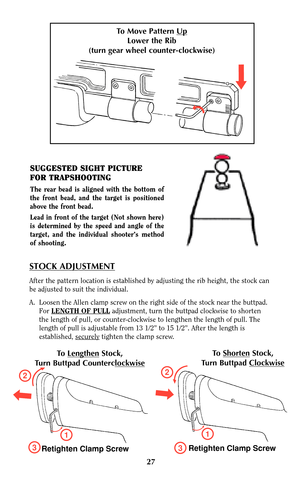 Page 261
2
3
Retighten Clamp Screw
SUGGESTED SIGHT PICTURE
FOR TRAPSHOOTING
The rear bead is aligned with the bottom of
the front bead, and the target is positioned
above the front bead.
Lead in front of the target (Not shown here)
is determined by the speed and angle of the
target, and the individual shooter’s method
of shooting..
To Move Pattern Up
Lower the Rib
(turn gear wheel counter-clockwise)
STOCK ADJUSTMENT
After the pattern location is established by adjusting the rib height, the stock can
be adjusted...