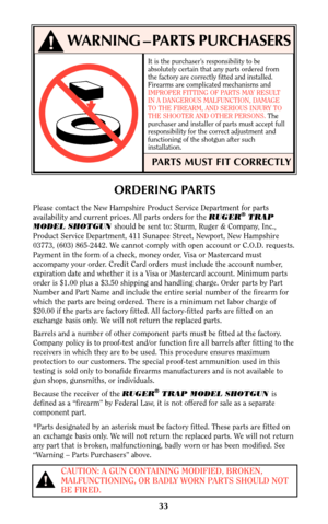 Page 32It is the purchaser’s responsibility to be
absolutely certain that any parts ordered from
the factory are correctly fitted and installed.
Firearms are complicated mechanisms and
IMPROPER FITTING OF PARTS MAY RESULT
IN A DANGEROUS MALFUNCTION, DAMAGE
TO THE FIREARM, AND SERIOUS INJURY TO
THE SHOOTER AND OTHER PERSONS. The
purchaser and installer of parts must accept full
responsibility for the correct adjustment and
functioning of the shotgun after such
installation.
PARTS MUST FIT CORRECTLY
WARNING –...