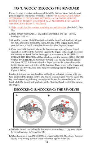 Page 1515
TO ‘UNCOCK’ (DECOCK) THE REVOLVER
If your revolver is cocked, and you wish to let the hammer down to its forward
position (against the frame), proceed as follows: USE EXTREME CARE WHEN
ATTEMPTING TO DECOCK THE REVOLVER, AS THE THUMB SLIPPING
DURING THIS PROCESS CAN RESULT IN AN ACCIDENTAL DISCHARGE IF
THE TRIGGER IS HELD TO THE REAR.
1.Make cer
tain that the revolver is pointing in a safe direction (See Rule 2, Page
35).
2. Make certain both hands are dry and not impeded in any way – gloves,
bandages,...