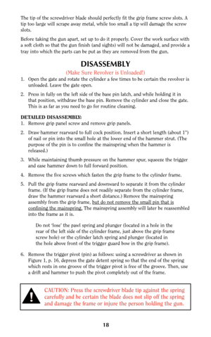 Page 1818
The tip of the screwdriver blade should perfectly fit the grip frame screw slots. A
tip too large will scrape away metal, while too small a tip will damage the screw
slots.
Before taking the gun apart, set up to do it properly. Cover the work surface with
a soft cloth so that the gun finish (and sights) will not be damaged, and provide a
tray into which the parts can be put as they are removed from the gun
.
DISASSEMBLY
(Make Sure Revolver is Unloaded!)
1. Open the gate and rotate the cylinder a few...