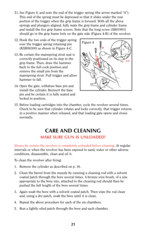 Page 2121 1
1. See Figure 4, and note the end of the trigger spring (the arrow marked “A”).
This end of the spring must be depressed so that it slides under the rear
portion of the trigger when the grip frame is forward. With all the above
springs and plungers aligned, fully mate the grip frame and cylinder frame
and install the five grip frame screws. Note that the long screw (XR01901)
should go in the grip frame hole on the gate side (Figure 4-B) of the revolver.
12. Hook the two ends of the trigger spring...