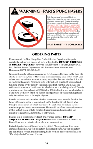 Page 2626
!WARNING – PARTS PURCHASERS
It is the purchaser’s responsibility to be
absolutely certain that any parts ordered from
the factory are correctly fitted and installed.
Firearms are complicated mechanisms and
IMPROPER FITTING OF PARTS MAY RESULT
IN A DANGEROUS MALFUNCTION, DAMAGE
TO THE FIREARM, AND SERIOUS INJURY TO
THE SHOOTER AND OTHER PERSONS. The
purchaser and installer of parts must accept
full responsibility for the correct adjustment
and functioning of the revolver after such
installation.
PARTS...