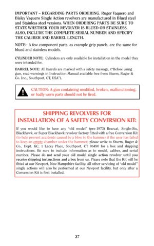 Page 2727
CAUTION: A gun containing modified, broken, malfunctioning,
or badly worn parts should not be fired.
!
IMPORTANT – REGARDING PARTS ORDERING. Ruger Vaquero and
Bisley Vaquero Single Action revolvers are manufactured in Blued steel
and Stainless steel versions. WHEN ORDERING PARTS BE SURE TO
STATE WHETHER YOUR REVOLVER IS BLUED OR STAINLESS.
ALSO, INCLUDE THE COMPLETE SERIAL NUMBER AND SPECIFY
THE CALIBER AND BARREL LENGTH.
NOTE: A few component parts, as example grip panels, are the same for
blued and...