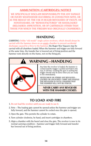 Page 14Any time the revolver is loaded, the hammer is
cocked and the trigger is pulled and held to the
rear, it will fire. Cocking the gun or pulling the
trigger should only be done when you are ready
to fire immediately.
NEVER DROP OR STRIKE ANY REVOLVER –
COCKED OR UNCOCKED. CARRY AND HANDLE
THE REVOLVER IN SUCH A MANNER THAT
THE HAMMER WILL NOT BE STRUCK.
NEVER CARRY ANY REVOLVER
WITH THE HAMMER COCKED.
14
WARNING – HANDLING
HANDLING
CARRYING:Unlike “old model” single action revolvers, which should always...