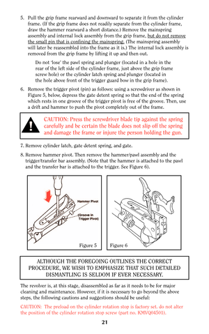 Page 2121
7. Remove cylinder latch, gate detent spring, and gate.
8. Remove hammer pivot. Then remove the hammer/pawl assembly and the
trigger/transfer bar assembly. (Note that the hammer is attached to the pawl
and the transfer bar is attached to the trigger. See Figure 6).
The revolver is, at this stage, disassembled as far as it needs to be for major
cleaning and maintenance. However, if it is necessary to go beyond the above
steps, the following cautions and suggestions should be useful:
CAUTION:  The...