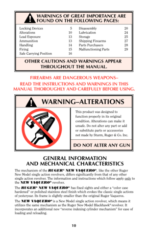 Page 10Locking Devices 5 Disassembly 20
Alterations 10 Lubrication 24
Lead Exposure 13    Storage 25
Ammunition 13 Shipping Firearms 27
Handling 14 Parts Purchasers 28
Firing 15 Malfunctioning Parts 29
Safe Carrying Position 16
OTHER CAUTIONS AND WARNINGS APPEAR      
THROUGHOUT THE MANUAL.
WARNING–ALTERATIONS
This product was designed to
function properly in its original
condition. Alterations can make it
unsafe. Do not alter any part or add
or substitute parts or accessories
not made by Sturm, Ruger & Co....