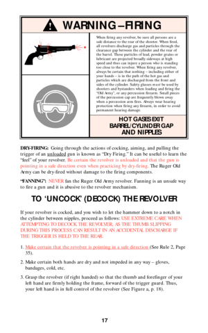 Page 1717
DRY-FIRING: Going through the actions of cocking, aiming, and pulling the
trigger of an unloaded
gun is known as “Dry Firing.” It can be useful to learn the
“feel” of your revolver. Be certain the revolver is unloaded and that the gun is
pointing in a safe direction even when practicing by dry-firing.The Ruger Old
Army can be dry-fired without damage to the firing components.
“FANNING”:NEVERfan the Ruger Old Army revolver. Fanning is an unsafe way
to fire a gun and it is abusive to the revolver...