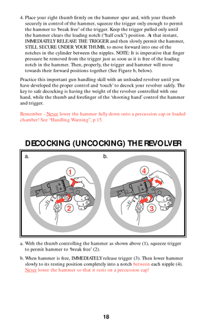 Page 1818
a. With the thumb controlling the hammer as shown above (1), squeeze trigger
to permit hammer to ‘break free’ (2).
b. When hammer is free, IMMEDIATELY release trigger (3). Then lower hammer
slowly to its resting position completely into a notch betweeneach nipple (4).
Never
lower the hammer so that it rests on a percussion cap!
1
23
4
a. b.
4. Place your right thumb firmly on the hammer spur and, with your thumb
securely in control of the hammer, squeeze the trigger only enough to permit
the hammer to...