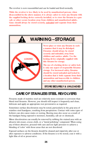 Page 2626
CARE OF STAINLESS STEEL REVOLVERS
Firearms made of stainless steel are relatively more resistant to corrosion than
blued steel firearms. However, you should still inspect it frequently and clean,
lubricate and apply an appropriate rust preventative as required.
Sometimes surface discoloration may be noted, particularly in the grip area of
stainless steel handguns, resulting from perspiration. Contact with some types of
holsters can also cause stains or rusting. Rusting may also occur as a result of...