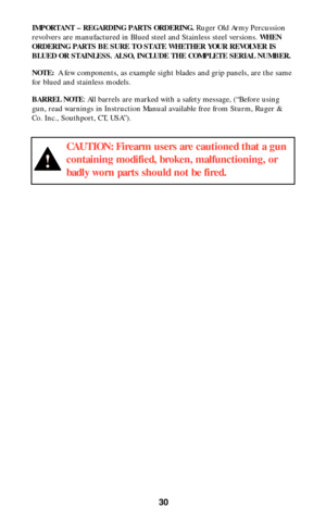 Page 3030
CAUTION: Firearm users are cautioned that a gun
containing modified, broken, malfunctioning, or
badly worn parts should not be fired.
!
IMPORTANT – REGARDING PARTS ORDERING.Ruger Old Army Percussion
revolvers are manufactured in Blued steel and Stainless steel versions.
WHEN
ORDERING PARTS BE SURE TO STATE WHETHER YOUR REVOLVER IS
BLUED OR STAINLESS. ALSO, INCLUDE THE COMPLETE SERIAL NUMBER. 
NOTE: 
A few components, as example sight blades and grip panels, are the same
for blued and stainless...