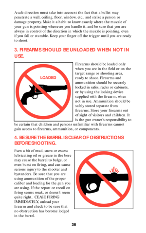 Page 3636
A safe direction must take into account the fact that a bullet may
penetrate a wall, ceiling, floor, window, etc., and strike a person or
damage property. Make it a habit to know exactly where the muzzle of
your gun is pointing whenever you handle it, and be sure that you are
always in control of the direction in which the muzzle is pointing, even
if you fall or stumble. Keep your finger off the trigger until you are ready
to shoot.
3. FIREARMS SHOULD BE UNLOADED WHEN NOT IN
USE
.
Firearms should be...