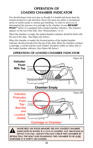 Page 1616
OPERATION OF
LOADED CHAMBER INDICATOR
You should always treat every gun as though it is loaded and always keep the
muzzle pointed in a safe direction. Never rely upon any safety or mechanical
device to justify unsafe or careless gun handling.  In order to assist you in
determining the presence of a cartridge in the chamber of your RUGER
®
P345TMpistol, it is equipped with a loaded chamber indicator.  The indicator
appears on the top of the slide. (See “Nomenclature,” p. 9.) 
When the chamber is empty,...