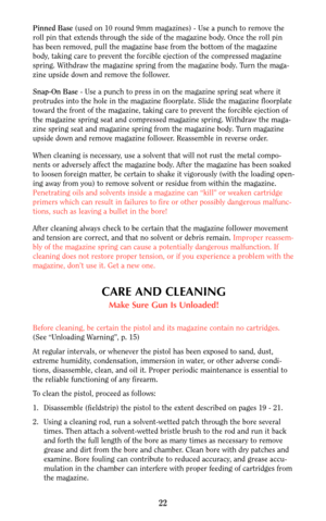 Page 22Pinned Base(used on 10 round 9mm magazines) - Use a punch to remove the
roll pin that extends through the side of the magazine body. Once the roll pin
has been removed, pull the magazine base from the bottom of the magazine
body, taking care to prevent the forcible ejection of the compressed magazine
spring. Withdraw the magazine spring from the magazine body. Turn the maga-
zine upside down and remove the follower.
Snap-On Base- Use a punch to press in on the magazine spring seat where it
protrudes into...