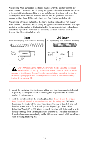 Page 14CAUTION: Firing the KP89X Convertible Model with the incorrect 
barrel and recoil spring combination could result in malfunction or
damage to the firearm. Instructions for removing and replacing the barrel
and recoil spring/guide rod assembly are contained in the “Disassembly”
instructions on page 21.
When firing 9mm cartridges, the barrel marked with the caliber “9mm x 19”
must be used. The correct recoil spring and guide rod combination for 9mm use
is the spring that extends a little over an inch...