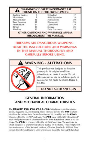 Page 7WARNING - ALTERATIONS
WARNINGS OF GREAT IMPORTANCE ARE
FOUND ON THE FOLLOWING PAGES:
OTHER CAUTIONS AND WARNINGS APPEAR
THROUGHOUT THE MANUAL.
DO NOT ALTER ANY GUN
Locking Devices 5 Unloading 17
Alterations 7 Slide Retraction 18
Manual Safety 11 Malfunctions 20
Lead Exposure 11 Disassembly 23
Ammunition 13 Lubrication 25
Firing 15 Storage 26
Handling 16 Parts Purchasers 28
FIREARMS ARE DANGEROUS WEAPONS -
READ THE INSTRUCTIONS AND WARNINGS
IN THIS MANUAL THOROUGHLY AND
CAREFULLY BEFORE USING.
This...