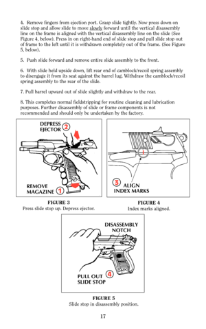 Page 174.  Remove fingers from ejection port. Grasp slide tightly. Now press down on
slide stop and allow slide to move slowlyforward until the vertical disassembly
line on the frame is aligned with the vertical disassembly line on the slide (See
Figure 4, below). Press in on right-hand end of slide stop and pull slide stop out
of frame to the left until it is withdrawn completely out of the frame. (See Figure
5, below).
5.  Push slide forward and remove entire slide assembly to the front.
6.  With slide held...