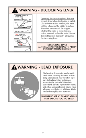 Page 7DECOCK POSITION
WHEN HELD
DECOCK ONLY
FIRE POSITION
WHEN RELEASED
Operating the decocking lever does not
prevent firing when the trigger is pulled.
Like a double-action revolver, the pistol
will fire whenever the trigger is pulled.
Therefore, never touch the trigger,
whether the pistol is cocked or not,
unless you wish to fire the pistol. Do not
decock the pistol manually - always use
the decocking lever.
DECOCKING LEVER
AUTOMATICALLY RETURNS TO “FIRE”
POSITION WHEN RELEASED
7
!WARNING - DECOCKING LEVER...