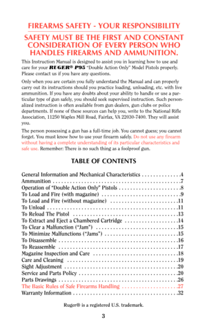 Page 2This Instruction Manual is designed to assist you in learning how to use and
care for your RUGER®P95“Double Action Only” Model Pistols properly.
Please contact us if you have any questions.
Only when you are certain you fully understand the Manual and can properly
carry out its instructions should you practice loading, unloading, etc. with live
ammunition. If you have any doubts about your ability to handle or use a par-
ticular type of gun safely, you should seek supervised instruction. Such person-...