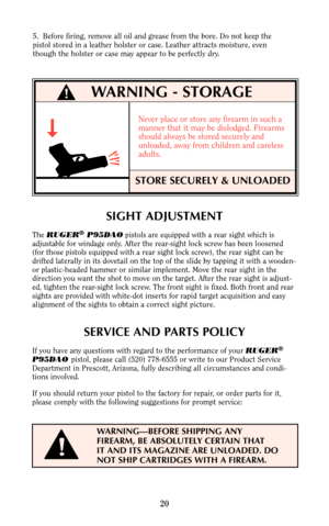 Page 195.  Before firing, remove all oil and grease from the bore. Do not keep the
pistol stored in a leather holster or case. Leather attracts moisture, even
though the holster or case may appear to be perfectly dry.
20
Never place or store any firearm in such a
manner that it may be dislodged. Firearms
should always be stored securely and
unloaded, away from children and careless 
adults.
STORE SECURELY & UNLOADED
WARNING - STORAGE!
SIGHT ADJUSTMENT
The RUGER®P95DAOpistols are equipped with a rear sight which...