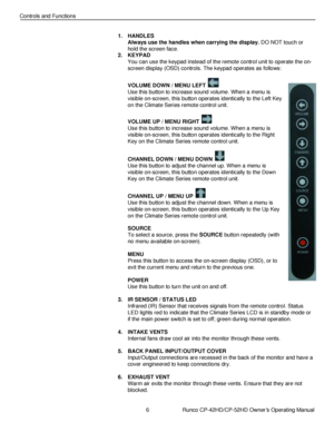 Page 206                      Runco CP-42HD/CP-52HD Owner’s Operating Manual 
 
 
Controls and Functions 
 
1. HANDLES 
Always use the handles when carrying the display. DO NOT touch or 
hold the screen face. 
2. KEYPAD 
You can use the keypad instead of the remote control unit to operate the on-
screen display (OSD) controls. The keypad operates as follows: 
 
VOLUME DOWN / MENU LEFT  
Use this button to increase sound volume. When a menu is 
visible on-screen, this button operates identically to the Left Key...