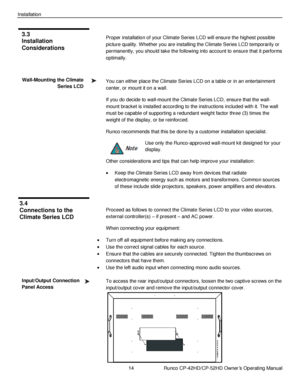 Page 2814                      Runco CP-42HD/CP-52HD Owner’s Operating Manual 
 
 
Installation 
 
Proper installation of your Climate Series LCD will ensure the highest possible 
picture quality. Whether you are installing the Climate Series LCD temporarily or 
permanently, you should take the following into account to ensure that it performs 
optimally. 
 
You can either place the Climate Series LCD on a table or in an entertainment 
center, or mount it on a wall. 
If you do decide to wall-mount the Climate...