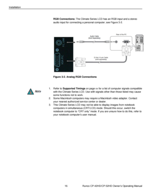 Page 3016                      Runco CP-42HD/CP-52HD Owner’s Operating Manual 
 
 
Installation 
 
RGB Connections: The Climate Series LCD has an RGB input and a stereo 
audio input for connecting a personal computer; see Figure 3-2. 
 
 
Figure 3-2. Analog RGB Connections 
 
1. Refer to Supported Timings on page xx for a list of computer signals compatible 
with the Climate Series LCD. Use with signals other than those listed may cause 
some functions not to work. 
2. Some Macintosh computers may require a...