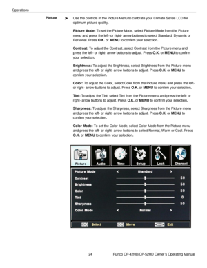 Page 3824                      Runco CP-42HD/CP-52HD Owner’s Operating Manual 
 
 
Operations 
Use the controls in the Picture Menu to calibrate your Climate Series LCD for 
optimum picture quality. 
Picture Mode: To set the Picture Mode, select Picture Mode from the Picture 
menu and press the left- or right- arrow buttons to select Standard, Dynamic or 
Personal. Press O.K. or MENU to confirm your selection. 
Contrast: To adjust the Contrast, select Contrast from the Picture menu and 
press the left- or...