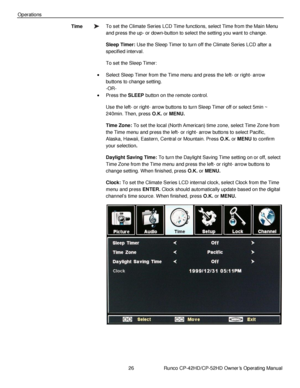 Page 4026                      Runco CP-42HD/CP-52HD Owner’s Operating Manual 
 
 
Operations 
To set the Climate Series LCD Time functions, select Time from the Main Menu 
and press the up- or down-button to select the setting you want to change. 
Sleep Timer: Use the Sleep Timer to turn off the Climate Series LCD after a 
specified interval. 
To set the Sleep Timer: 
 Select Sleep Timer from the Time menu and press the left- or right- arrow 
buttons to change setting. 
-OR- 
 Press the SLEEP button on the...