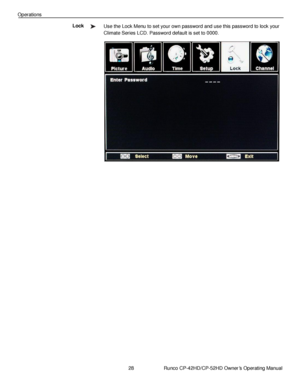 Page 4228                      Runco CP-42HD/CP-52HD Owner’s Operating Manual 
 
 
Operations 
Use the Lock Menu to set your own password and use this password to lock your 
Climate Series LCD. Password default is set to 0000. 
 
 
 
 
 
 
 
 
 
 
 
 
 
 
 
 
 
 
Lock 
   