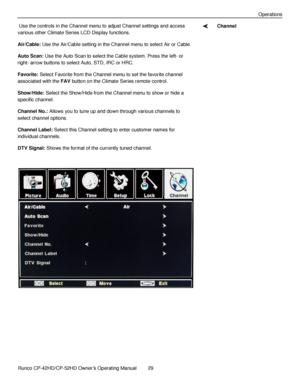 Page 43            Runco CP-42HD/CP-52HD Owner’s Operating Manual  29   
 
 
Operations 
 Use the controls in the Channel menu to adjust Channel settings and access 
various other Climate Series LCD Display functions. 
Air/Cable: Use the Air/Cable setting in the Channel menu to select Air or Cable. 
Auto Scan: Use the Auto Scan to select the Cable system. Press the left- or 
right- arrow buttons to select Auto, STD, IRC or HRC. 
Favorite: Select Favorite from the Channel menu to set the favorite channel...