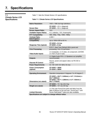 Page 5036                      Runco CP-42HD/CP-52HD Owner’s Operating Manual 
 
 
7. Specifications  
 
Table 7-1 lists the Climate Series LCD specifications. 
 
Table 7-1. Climate Series LCD Specifications 
 
Native Resolution: 1920 x 1080 (full high definition) 
Screen Size: 
CP-42HD = 42 in. (diagonal) 
CP-52HD = 52 in. (diagonal) 
Screen Aspect Ratio: 16:9 
Available Aspect Ratios: 4:3, Letterbox, 16:9, Anamorphic 
DTV Compatibility: 480i, 480p, 720p, 1080i, 1080p 
Contrast Ratio: 2,000:1 
Data/Graphics...