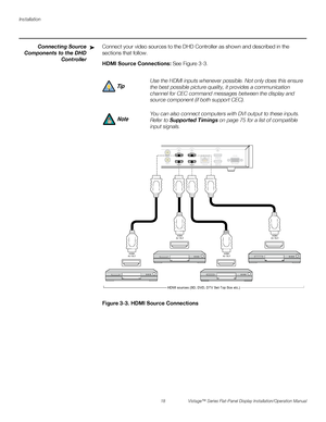 Page 32Installation
18 Vistage™ Series Flat-Panel Display Installation/Operation Manual
PREL
IMINARY
Connecting Source
Components to the DHD
ControllerConnect your video sources to the DHD Controller as shown and described in the 
sections that follow. 
HDMI Source Connections: See Figure 3-3. 
Figure 3-3. HDMI Source Connections➤
Use the HDMI inputs whenever possible. Not only does this ensure 
the best possible picture quality, it provides a communication 
channel for CEC command messages between the display...