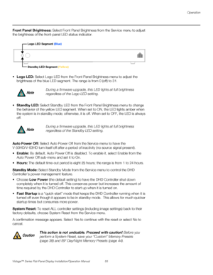 Page 69Operation
Vistage™ Series Flat-Panel Display Installation/Operation Manual 55 
PREL
IMINARY
Front Panel Brightness: Select Front Panel Brightness from the Service menu to adjust 
the brightness of the front-panel LED status indicator.
 Logo LED: Select Logo LED from the Front Panel Brightness menu to adjust the 
brightness of the blue LED segment. The range is from 0 (off) to 31. 
Standby LED: Select Standby LED from the Front Panel Brightness menu to change 
the behavior of the yellow LED segment. When...