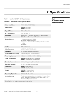 Page 85Specifications
Vistage™ Series Flat-Panel Display Installation/Operation Manual 71 
PREL
IMINARY
7.1 
V-50HD/V-63HD 
SpecificationsTable 7-1 lists the V-50HD/V-63HD specifications.  
7. Specifications
Table 7-1. V-50HD/V-63HD Specifications
Native Resolution:Full HD 1920 x 1080 (1080p)
Diagonal Size: V-50HD - 50 inches
V-63HD - 63 inches
Aspect Ratios: Refer to Table 7-2
DTV Compatibility:Refer to Table 7-3
Processing: Runco DHD-LS Processor with ViVix IV™ technology and 
BRiC (Backup, Recovery and...