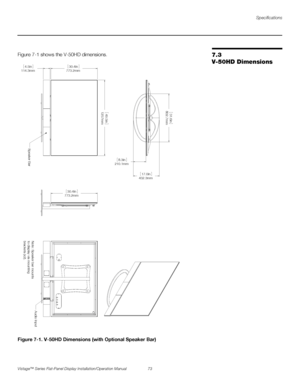 Page 87Specifications
Vistage™ Series Flat-Panel Display Installation/Operation Manual 73 
PREL
IMINARY
7.3 
V-50HD DimensionsFigure 7-1 shows the V-50HD dimensions. 
Figure 7-1. V-50HD Dimensions (with Optional Speaker Bar)
Speaker Bar
773.2mm30.4in
1257mm49.5in
114.3mm4.5in
432.3mm17.0in
802.7mm31.6in
210.1mm8.3in
773.2mm30.4in
Audio Input
Note: Speaker bar mounts 
to display via mounting 
brackets (x2).
 