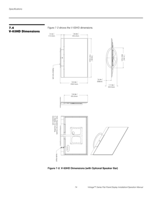 Page 88Specifications
74 Vistage™ Series Flat-Panel Display Installation/Operation Manual
PRELI
MINARY
7.4 
V-63HD Dimensions Figure 7-2 shows the V-63HD dimensions. 
Figure 7-2. V-63HD Dimensions (with Optional Speaker Bar)
935.2mm36.8in
1547.4mm60.9in
1092.5mm43.0in 114.3mm4.5in
208mm8.2in
432.3mm17.0in
802.7mm31.6in
935.2mm36.8in
Note: Speaker bar mounts 
to display via mounting 
brackets (x2). Rubber feet (x4)Audio Input
 