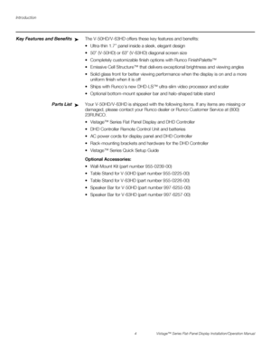 Page 18Introduction
4 Vistage™ Series Flat-Panel Display Installation/Operation Manual
PREL
IMINARY
Key Features and BenefitsThe V-50HD/V-63HD offers these key features and benefits: 
 Ultra-thin 1.7” panel inside a sleek, elegant design 
 50” (V-50HD) or 63” (V-63HD) diagonal screen size
 Completely customizable finish options with Runco FinishPalette™
 Emissive Cell Structure™ that delivers exceptional brightness and viewing angles
 Solid glass front for better viewing performance when the display is on and a...