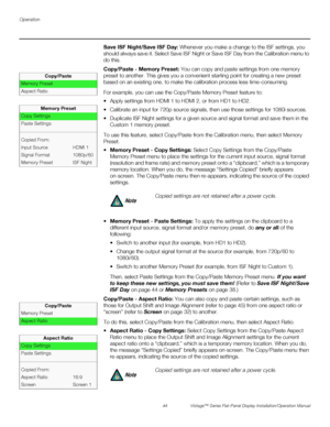 Page 58Operation
44 Vistage™ Series Flat-Panel Display Installation/Operation Manual
PREL
IMINARY
Save ISF Night/Save ISF Day: Whenever you make a change to the ISF settings, you 
should always save it. Select Save ISF Night or Save ISF Day from the Calibration menu to 
do this.
  Copy/Paste - Memory Preset: You can copy and paste settings from one memory 
preset to another. This gives you a convenient starting point for creating a new preset 
based on an existing one, to make the calibration process less...