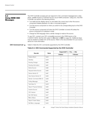 Page 82External Control
68 Vistage™ Series Flat-Panel Display Installation/Operation Manual
PREL
IMINARY
6.3 
Using HDMI CEC 
MessagesThe DHD Controller accepts and can respond to CEC command messages from a disc 
player, satellite receiver or DVR/set-top box via an HDMI connection. Using CEC, the DHD 
Controller can perform the following actions:
 Turn itself and the display device on and select the correct input when the source 
component initiates playback of a disc or recorded program. 
 Turn the source...